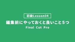 【FinalCutPro_lesson04】編集前にやっておくと良いこと5つ