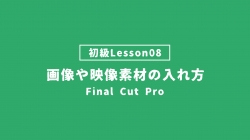 【FinalCutPro_lesson08】画像や映像素材の入れ方