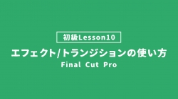 【FinalCutPro_lesson10】エフェクト/トランジションの使い方