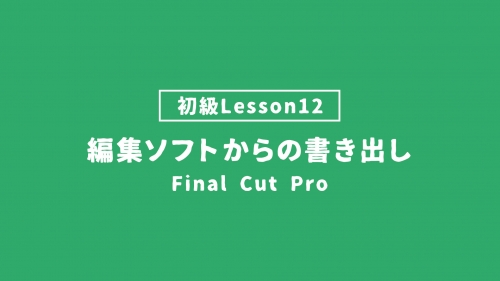 【FinalCutPro_lesson12】編集ソフトからの書き出し