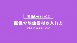 【PremierePro_lesson12】画像や映像素材の入れ方