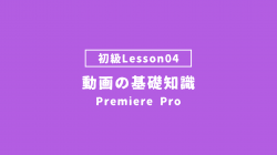 【PremierePro_lesson04】動画の基礎知識