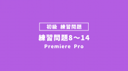 【PremierePro_課題】練習問題8〜14