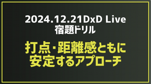 2024.12.21DxD Live 宿題ドリル｢打点･距離感ともに安定するアプローチの打ち方｣